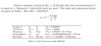 Darcy's equation is given by Eq. 1. In SI units the unit conversion factor C
is equal to 1. Estimate C when field units are used. The units and conversion factors
are given in Table1. Also 1bbl = 5.61458 ft³.
kA Δp
q = C x
μL
Length, L
Viscosity,u
Pressure,p
Permeability,k m2
ft
1m = 3.28083ft
1Pa.s = 1000cp
1Pa = 1.450377 x 10-4Psia
1m? = 1.0132499658281448 x 1015 md
Pa.s
cp
Psia
Ра
md
Flow Rate
m³/s bbl/day 1m³/s = 5.4343965 × 10°bbl/day
Table 1: Unit Conversion table SI-Field
