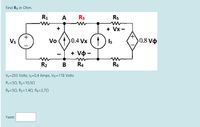 Find R3 in Ohm.
R1
A
R3
R5
+
+ Vx -
Vs
Vo ()0.4 Vx () Is
0.8 Vo
+ Vo -
R2
B
R4
R6
V3=203 Volts, Is=0,4 Amps, Vo=178 Volts
R;=30, R2=10,50
R4=50, R5=1,42, Rg=2,72
Yanıt:
