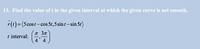 13. Find the value of t in the given interval at which the given curve is not smooth.
r(t)= (5cost-cos 5t,5 sin t – sin 5t
)
T 3n
t interval:
4'4
