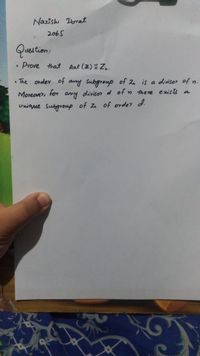 Nazish brat
2065
Questiom:
Prove that Aut (2) E Z..
• The order of any subgroup of Zn is a divisor of n.
Moreover, for
any
divisor d of n there exists a
Uniqrue Subgroup of Zn of order d.
