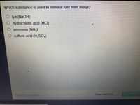 Which substance is used to remove rust from metal?
O l ye (NAOH)
O hydrochloric acid (HCI)
ammonia (NH3)
O sulfuric acid (H2SO4)
Mark this and retum
Save and Exit
