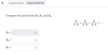 5.
Practice similar
Compute the partial sums S2, S4, and S6.
S₂ =
S4=
S6
Help me with this
3
1.2
3
3
+
2.3 3.4