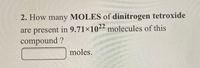 2. How many MOLES of dinitrogen tetroxide
are present in 9.71×1022 molecules of this
compound ?
moles.
