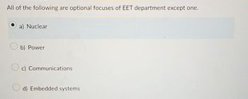 All of the following are optional focuses of EET department except one.
a) Nuclear
b) Power
c) Communications
d) Embedded systems