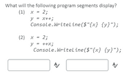 What will the following program segments display?
(1) x = 2;
y = X++;
Console.Writeline ($"{x} {y}");
(2) x = 2;
%3D
y = ++X;
Console.Writeline($"{x} {y}");
