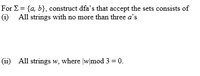 For E = {a, b}, construct dfa's that accept the sets consists of
(i) All strings with no more than three a's
(ii) All strings w, where |wmod 3 = 0.
