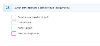 28
Which of the following is considered a debt equivalent?
An investment in preferred stock
Cash on hand
Preferred stock
Noncontrolling interest