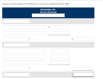 Prepare an income statement for Wildhorse Inc. for the year ended December 31, 2025.
C
WILDHORSE INC.
Income Statement
LA
$
LA
$
LA