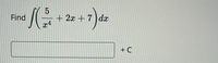 The image shows a mathematical problem involving integration. It reads:

"Find \( \int \left( \frac{5}{x^4} + 2x + 7 \right) \, dx \)"

There is also a box where the result of the integration is expected to be written, followed by "+ C" which represents the constant of integration.