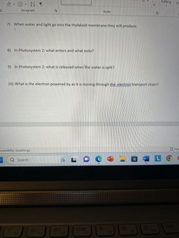 1) What type of organisms can carry out photosynthesis?
2) Why is photosynthesis important?
3)
Draw a chloroplast and label the stroma, thylakoid, and granum, and lumen.
4) What is chromatography?
5) Write the equation for photosynthesis:
Styles
6) Where do the light and dark reactions or Calvin Cycle occur in the plant?
Accessibility: Good to go
Q Search
L
29 9
d