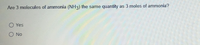 Are 3 molecules of ammonia (NH3) the same quantity
as 3 moles of ammonia?
Yes
O No
