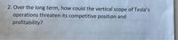 2. Over the long term, how could the vertical scope of Tesla's
operations threaten its competitive position and
profitability?
