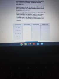 Each expression is given in standard form. Rewrite it in
factored form. If it cannot be rewritten in factored
form, write "np."
Remember you only get two attempts at filling in the full
table, once you hit the Submit Answers button 2 times
the problem will be locked.
When you Submit Answers it will tell you which ones are
correct and vwhich are incorrect... make a note of which
ones you need to change because when you start
changing things in the table ALL feedback notes will be
removed until you hit submit again which will lock your
answers.
standard form
factored form
Correct Try 1?
Correct Try 2?
x2 - 900
2- 3t + 10
p° + 18p - 40
16x-25
