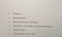 Oliguria
Restlessness
Specific gravity changes
Shortness of breath; orthopnea/dyspnea
Tachycardia
Third heart sound (S,)
