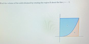 Find the volume of the solid obtained by rotating the region B about the line y = -1.
B