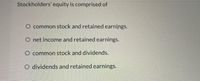 Stockholders' equity is comprised of
O common stock and retained earnings.
O net income and retained earnings.
O common stock and dividends.
O dividends and retained earnings.
