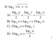 Vu.v
4) log, Vu · v • w
u • v • w
log , u log , v
lo8 6
log, w
A)
+
B) log, u + log, v + 3 log, w
C) 2log, u + 6 log , v
log 6
и
D) 3 log , w +
