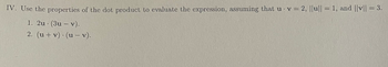 IV. Use the properties of the dot product to evaluate the expression, assuming that u v = 2, ||u|| = 1, and ||v|| = 3.
1. 2u. (3u - v).
2. (u + v) (u- v).