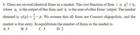 8. There are several identical firms in a market. The cost function of firm i is q? +q,
where q; is the output of this firm, and q is the sum of other firms' output. The market
5
demand is q(p) =-1
p. We assume that all firms are Cournot oligopolists, and the
market is free entry. In equilibrium the number of firms in the market is
А. 5
В. 4
С.3
D. 2
