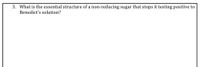 3. What is the essential structure of a non-reducing sugar that stops it testing positive to
Benedict's solution?
