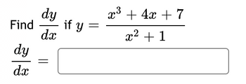 To find the derivative \(\frac{dy}{dx}\) of the function \(y = \frac{x^3 + 4x + 7}{x^2 + 1}\), we will use the quotient rule. The quotient rule states that if you have a function in the form \(\frac{u}{v}\), then its derivative is given by:

\[
\frac{dy}{dx} = \frac{v \cdot \frac{du}{dx} - u \cdot \frac{dv}{dx}}{v^2}
\]

For this specific function:

- Let \(u = x^3 + 4x + 7\)
- Let \(v = x^2 + 1\)

First, find the derivatives \(\frac{du}{dx}\) and \(\frac{dv}{dx}\):

\[
\frac{du}{dx} = 3x^2 + 4
\]

\[
\frac{dv}{dx} = 2x
\]

Now apply the quotient rule:

\[
\frac{dy}{dx} = \frac{(x^2 + 1)(3x^2 + 4) - (x^3 + 4x + 7)(2x)}{(x^2 + 1)^2}
\]

Simplify the expression to find the final derivative:

\[
\frac{dy}{dx} = \frac{(3x^4 + 4x^2 + 3x^2 + 4) - (2x^4 + 8x^2 + 14x)}{(x^2 + 1)^2}
\]

\[
= \frac{3x^4 + 7x^2 + 4 - 2x^4 - 8x^2 - 14x}{(x^2 + 1)^2}
\]

\[
= \frac{x^4 - x^2 - 14x + 4}{(x^2 + 1)^2}
\]

Thus, the derivative is:

\[
\frac{dy}{dx} = \frac{x^4 - x^2 - 14x + 4}{(x^2 + 1)^2}
\]