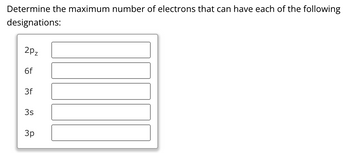 Determine the maximum number of electrons that can have each of the following
designations:
2Pz
6f
3f
3s
3p