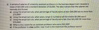 1) A sample of salaries of university assistant professors in the business department revealed a
mean of $67,000 and a standard deviation of $3,000. The data indicate that the salaries are
normally distributed.
a) Using the empirical rule, what percentage of faculty earns at least $64,000 but no more than
$73,000?
b) Using the empirical rule, what salary range (2 numbers) will the middle 68.26% earn?
c) Using the empirical rule, what percentage of faculty earns less than $61,000 OR more than
$73,000?
d) What is the z-score for an assistant professor who earns $62,500?
e) If the professor is a low outlier, how much is the maximum the professor earns?
