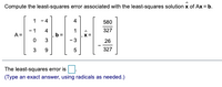 Compute the least-squares error associated with the least-squares solution x of Ax = b.
1
- 4
4
580
- 1
A =
4
327
,X =
- 3
26
9
327
The least-squares error is
(Type an exact answer, using radicals as needed.)
