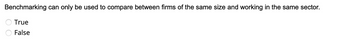 Benchmarking can only be used to compare between firms of the same size and working in the same sector.
True
False