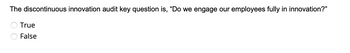 The discontinuous innovation audit key question is, "Do we engage our employees fully in innovation?"
True
False