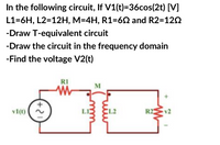 In the following circuit, If V1(t)=36cos(2t) [V]
L1=6H, L2=12H, M=4H, R1=62 and R2=122
-Draw T-equivalent circuit
-Draw the circuit in the frequency domain
-Find the voltage V2(t)
RI
M
v1(t)
R2
(+2)
