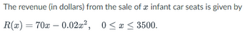 The revenue (in dollars) from the sale of a infant car seats is given by
R(x) = 70x -0.02x², 0≤x≤ 3500.