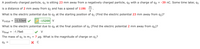 A positively charged particle, 91 is sitting 23 mm away from a negatively charged particle, q2 with a charge of q2 = -39 nC. Some time later, q1
m
is a distance of 2 mm away from q2 and has a speed of 1186
S
What is the electric potential due to q2 at the starting position of q1 (Find the electric potential 23 mm away from q2)?
Vinitial
|-1.53e4
-15200 V
What is the electric potential due to q2 at the final position of q1 (Find the electric potential 2 mm away from q2)?
Vfinal
-1.75e5
%D
The mass of q1 is m1
7 ug. What is the magnitude of charge on q1?
91 =
X C
