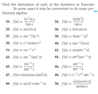 | Find the derivatives of each of the functions in Exercises
In some cases it may be convenient to do some pre-
liminary algebra.
In(3x²)
34. f(x) =
3x² Inx
33. f(x) =
tan x
tanx
35. f(x) = sin(Inx)
36. f(x) = In(x sin x)
37. f(x) = sin-'(3x²)
38. f(x) = 3(sin¬1x)²
39. f(x) = x² arctan x2
40. f(x) = tan-'(lnx)
41. f(x) = sec-1x²
42. f(x) = sin(sin¬1 x)
43. f(x) = sin='(sec² x)
44. f(x) = sin (sec-1x)
sin-1x
tan=1x
sin-1x
45. f(x) =
46. f(x) =
sec-1x
47. f(x)=In(arcsec (sin²x))
48. f(x) — х-2 еtx sin-1x
sin(arcsin x)
49. f(x) = sec(1+tan¬1 x)
50. f(x) =
arctan x
