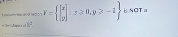 Explain why the set of vectors V
vector subspace of R2
=
{[1]:
-1} ist
:x>0, y> -1
is NOT a