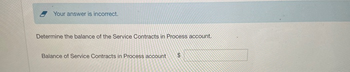 Your answer is incorrect.
Determine the balance of the Service Contracts in Process account.
Balance of Service Contracts in Process account $