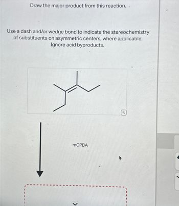 Draw the major product from this reaction.
Use a dash and/or wedge bond to indicate the stereochemistry
of substituents on asymmetric centers, where applicable.
Ignore acid byproducts.
mCPBA
1
>
Q