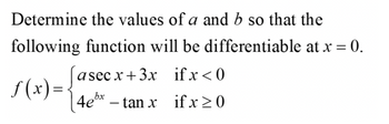 Determine the values of a and b so that the
following function will be differentiable at x = 0.
asecx+3x
ifx<0
f(x)=.
4ex -tan x if x ≥0