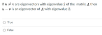 If u # v are eigenvectors with eigenvalue 2 of the matrix A then
u – v is an eigenvector of A with eigenvalue 2.
O True
False
