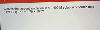 What is the percent ionization in a 0.490 M solution of formic acid
(HCOOH) (Ka = 1.78 × 10-*)?