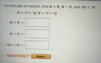 For the pair of vectors, find U + V, U-V, and 4U + 2V.
U = 4i + 5j, V = 5i + 4j
U + V =
U-V=
4U+ 2V=
-
Need Help?
Read It