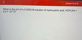 Question 35 of 52
What is the pH of a 0.0550 M solution of hydrocyanic acid, HCN (Ka =
4.9 × 10-10)?