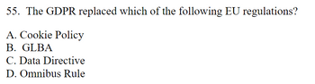 55. The GDPR replaced which of the following EU regulations?
A. Cookie Policy
B. GLBA
C. Data Directive
D. Omnibus Rule