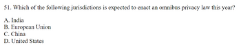 51. Which of the following jurisdictions is expected to enact an omnibus privacy law this year?
A. India
B. European Union
C. China
D. United States