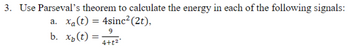 3. Use Parseval's theorem to calculate the energy in each of the following signals:
a. xa(t) = 4sinc² (2t),
9
b. x₂(t) =
4+t²