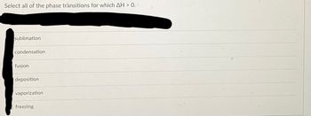Select all of the phase transitions for which AH > 0.
sublimation
condensation
fusion
deposition
vaporization
freezing