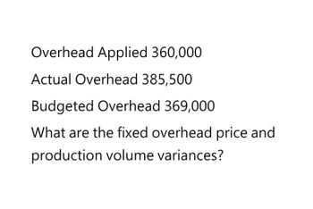 Overhead Applied 360,000
Actual Overhead 385,500
Budgeted Overhead 369,000.
What are the fixed overhead price and
production volume variances?