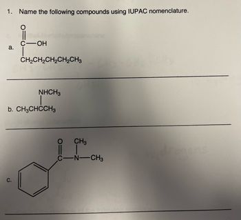 1. Name the following compounds using IUPAC nomenclature.
a.
C- -OH
CH2CH,CH,CH,CH3
NHCH3
b. CH3CHCCH3
CH3
C-N-CH3
O