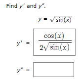 **Objective:** Find the first and second derivatives, \( y' \) and \( y'' \).

**Given Function:**
\[ y = \sqrt{\sin(x)} \]

**First Derivative (\( y' \)):**
The derivative is calculated as:
\[ y' = \frac{\cos(x)}{2\sqrt{\sin(x)}} \]

**Second Derivative (\( y'' \)):**
The second derivative is not provided and is expected to be calculated based on \( y' \).

**Explanation:**
To find the first derivative of \( y = \sqrt{\sin(x)} \), you can use the chain rule. The process involves differentiating the outer and inner functions.

1. The outer function is \( u^{1/2} \), where \( u = \sin(x) \), giving the derivative as \( \frac{1}{2}u^{-1/2} \).
2. The inner function is \( u = \sin(x) \), whose derivative is \( \cos(x) \).

Thus, combining these using the chain rule results in:
\[ y' = \frac{1}{2} (\sin(x))^{-1/2} \cdot \cos(x) = \frac{\cos(x)}{2\sqrt{\sin(x)}} \]

The second derivative \( y'' \) requires further differentiation of \( y' \).