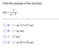 Find the domain of the function.
1
f(x) =
X-7
О А. (- оо,7) U (7,00)
О В. (- о0,00)
ОС. (7,00)
O D. (- 00,0) U (0,00)
